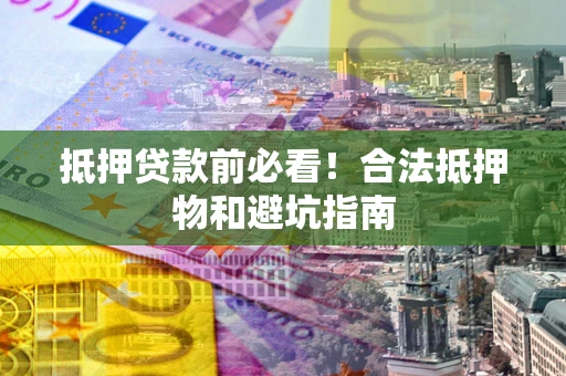 济南抵押贷款前必看！合法抵押物和避坑指南