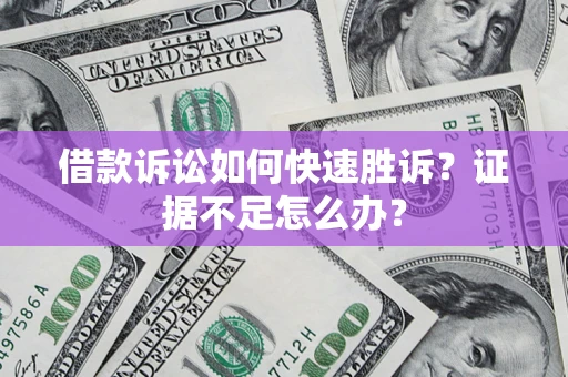 济南借款诉讼如何快速胜诉？证据不足怎么办？