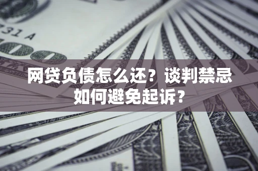 济南网贷负债怎么还？谈判禁忌如何避免起诉？