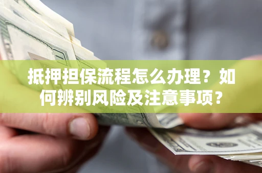 济南抵押担保流程怎么办理？如何辨别风险及注意事项？