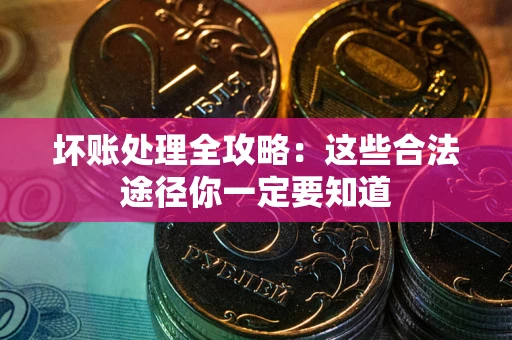 济南坏账处理全攻略：这些合法途径你一定要知道