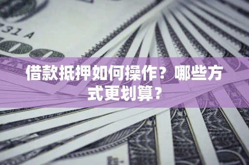 济南借款抵押如何操作？哪些方式更划算？