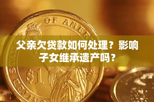 济南父亲欠贷款如何处理?影响子女继承遗产吗? 济南父亲欠贷款如何处理?影响子女继承遗产吗?