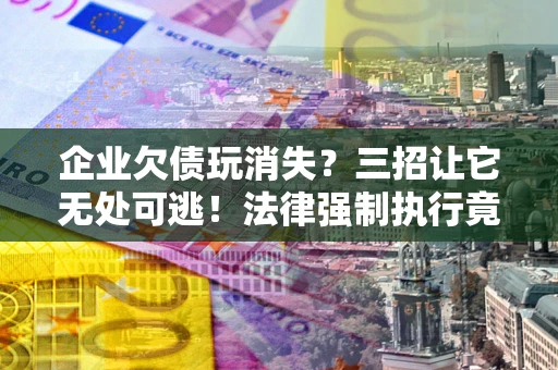 济南企业欠债玩消失？三招让它无处可逃！法律强制执行竟比讨债公司还狠？