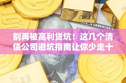 济南别再被高利贷坑！这几个清债公司避坑指南让你少走十年弯路