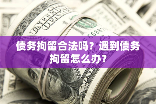 济南债务拘留合法吗？遇到债务拘留怎么办？