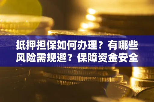 济南抵押担保如何办理？有哪些风险需规避？保障资金安全