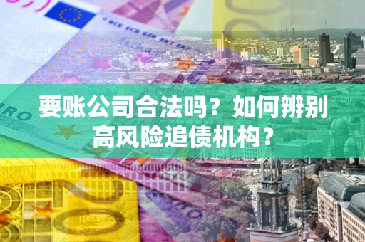 济南要账公司合法吗？如何辨别高风险追债机构？