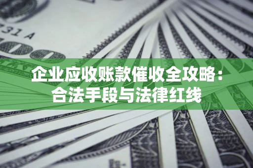 济南企业应收账款催收全攻略：合法手段与法律红线