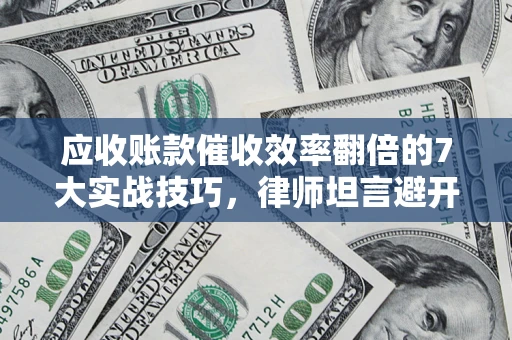 济南应收账款催收效率翻倍的7大实战技巧，律师坦言避开这些法律雷区最关键