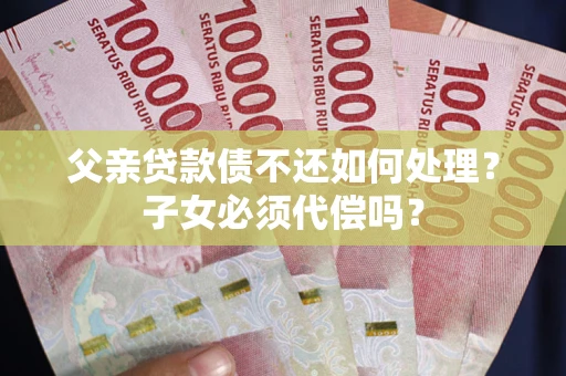 济南父亲贷款债不还如何处理？子女必须代偿吗？