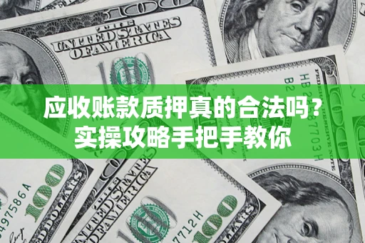 济南应收账款质押真的合法吗？实操攻略手把手教你
