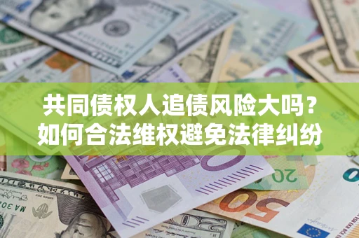 济南共同债权人追债风险大吗?如何合法维权避免法律纠纷? 济南共同债权人追债风险大吗?如何合法维权避免法律纠纷?