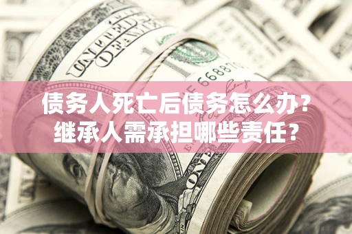 济南债务人死亡后债务怎么办？继承人需承担哪些责任？