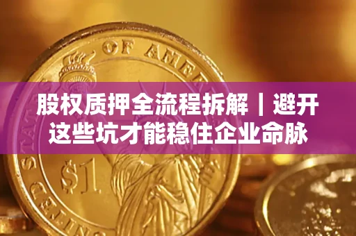 济南股权质押全流程拆解｜避开这些坑才能稳住企业命脉