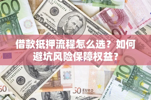 济南借款抵押流程怎么选？如何避坑风险保障权益？