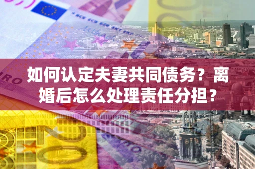 济南如何认定夫妻共同债务？离婚后怎么处理责任分担？