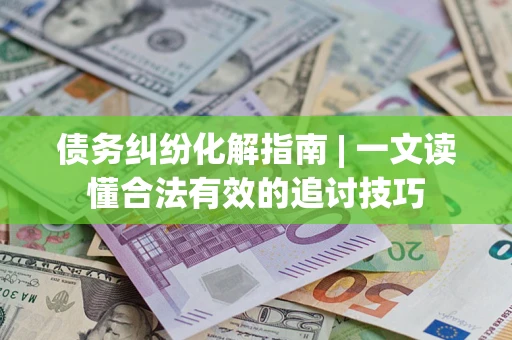 济南债务纠纷化解指南 | 一文读懂合法有效的追讨技巧