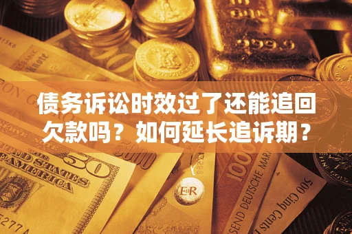 济南债务诉讼时效过了还能追回欠款吗？如何延长追诉期？