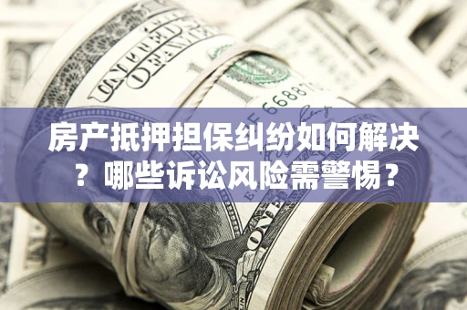 济南房产抵押担保纠纷如何解决？哪些诉讼风险需警惕？