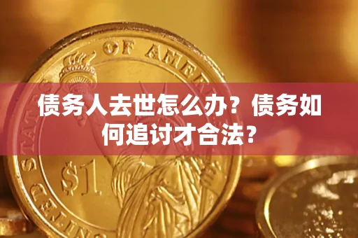 济南债务人去世怎么办？债务如何追讨才合法？