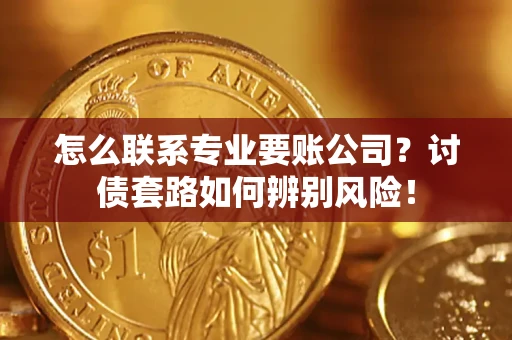济南怎么联系专业要账公司？讨债套路如何辨别风险！
