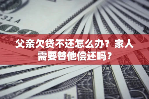 济南父亲欠贷不还怎么办？家人需要替他偿还吗？