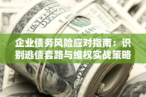 济南企业债务风险应对指南：识别逃债套路与维权实战策略
