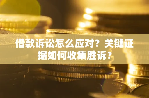 济南借款诉讼怎么应对？关键证据如何收集胜诉？