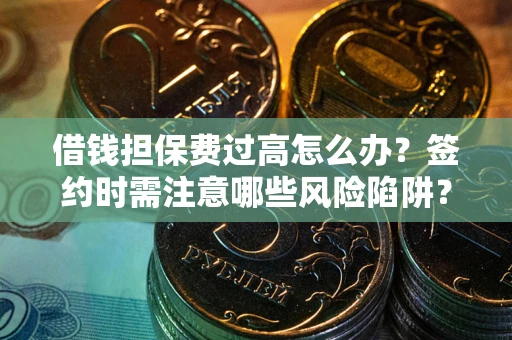 济南借钱担保费过高怎么办？签约时需注意哪些风险陷阱？