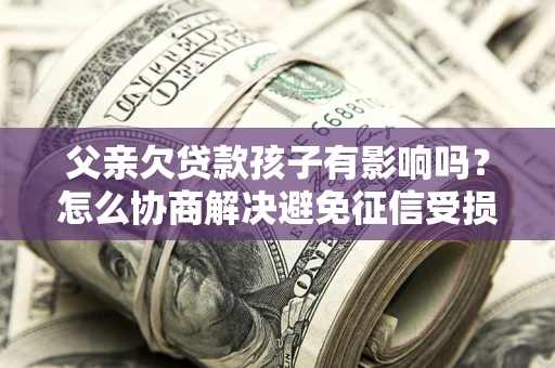 济南父亲欠贷款孩子有影响吗？怎么协商解决避免征信受损？