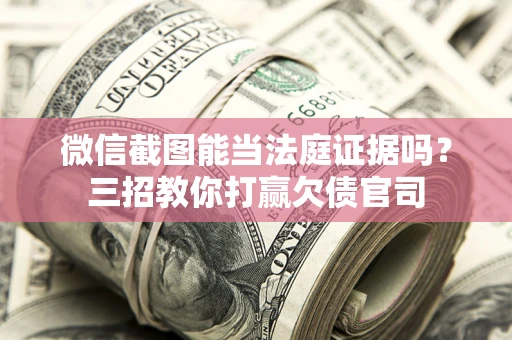 济南微信截图能当法庭证据吗？三招教你打赢欠债官司