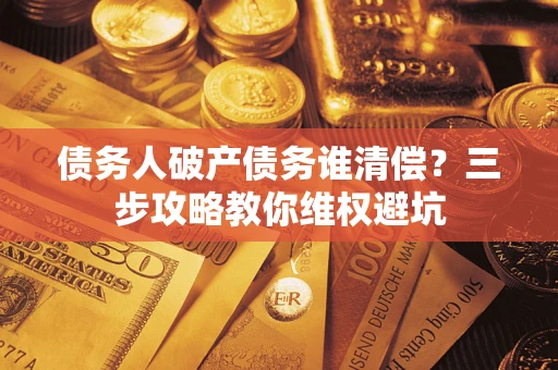 济南债务人破产债务谁清偿?三步攻略教你维权避坑 济南债务人破产债务谁清偿?三步攻略教你维权避坑