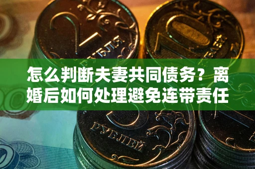 济南怎么判断夫妻共同债务？离婚后如何处理避免连带责任？