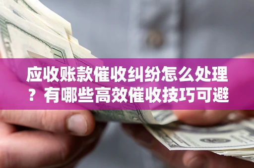 济南应收账款催收纠纷怎么处理？有哪些高效催收技巧可避免坏账？