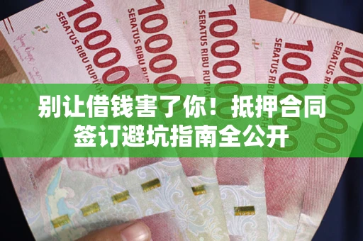 济南别让借钱害了你！抵押合同签订避坑指南全公开