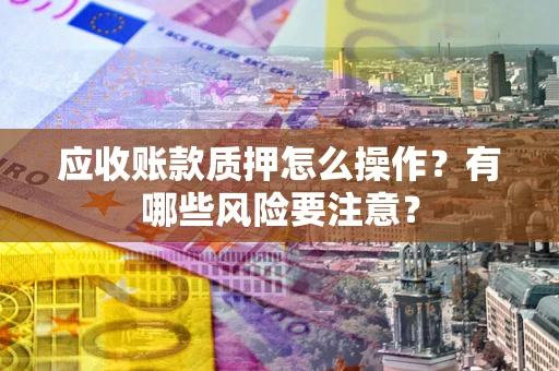 济南应收账款质押怎么操作？有哪些风险要注意？